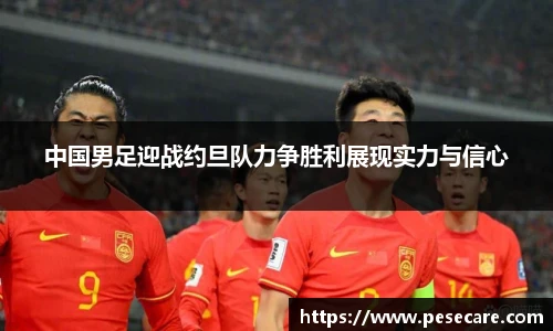 中国男足迎战约旦队力争胜利展现实力与信心