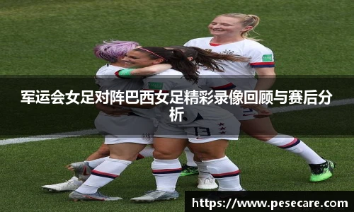 军运会女足对阵巴西女足精彩录像回顾与赛后分析